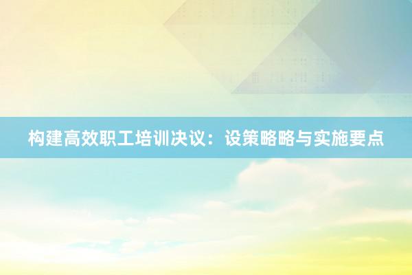 构建高效职工培训决议：设策略略与实施要点