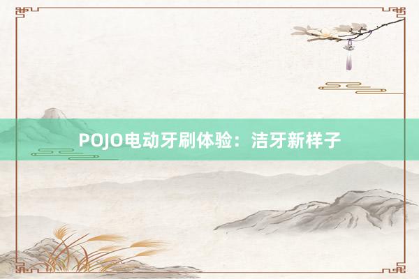 POJO电动牙刷体验：洁牙新样子